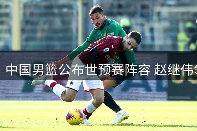 中国男篮公布世预赛阵容 赵继伟领衔出征卡塔尔 崔永熙暂缺席