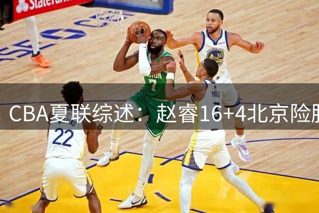 CBA夏联综述：赵睿16+4北京险胜山东，辽篮力克福建，广厦35分惨败青岛